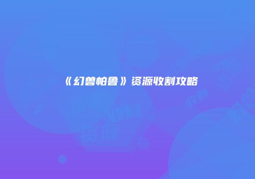 《幻兽帕鲁》资源收割攻略