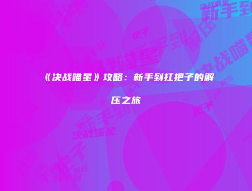 《决战喵星》攻略:新手到扛把子的解压之旅