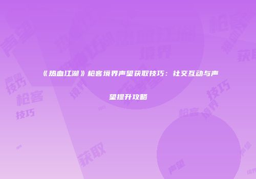 《热血江湖》枪客境界声望获取技巧：社交互动与声望提升攻略