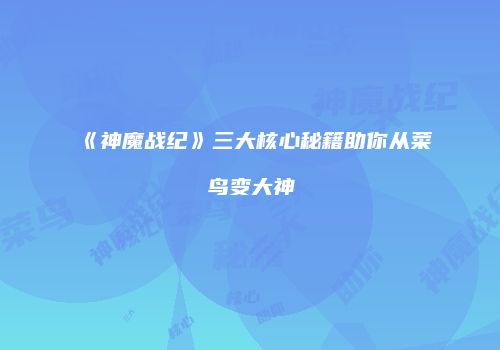 《神魔战纪》三大核心秘籍助你从菜鸟变大神