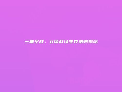 三维空战:立体战场生存法则揭秘