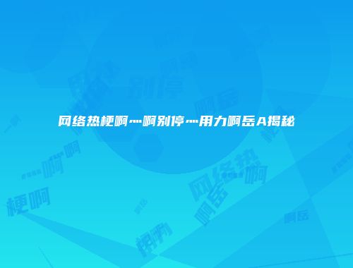 网络热梗啊灬啊别停灬用力啊岳A揭秘