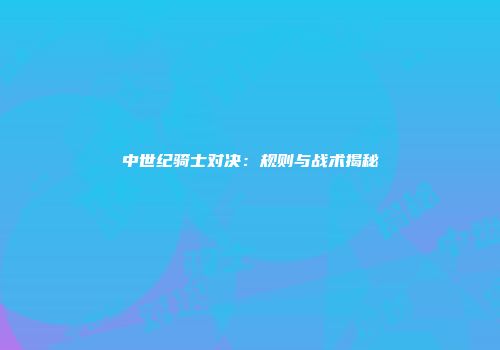 中世纪骑士对决：规则与战术揭秘