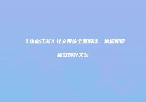 《热血江湖》社交系统全面解读：狼烟如何建立良好关系