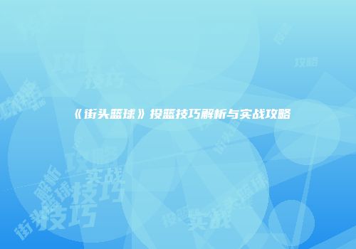 《街头篮球》投篮技巧解析与实战攻略