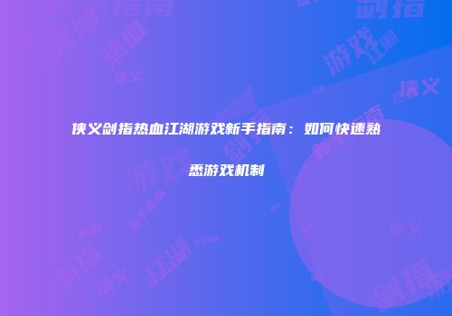 侠义剑指热血江湖游戏新手指南：如何快速熟悉游戏机制