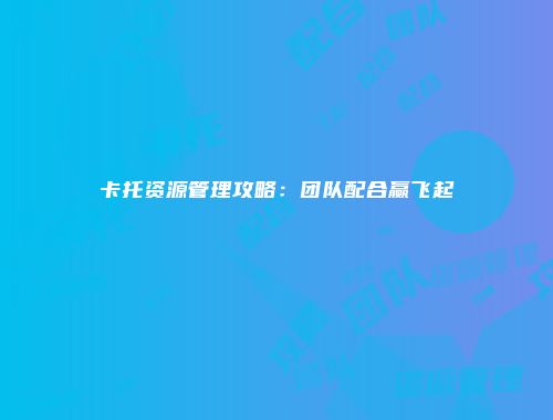 卡托资源管理攻略:团队配合赢飞起