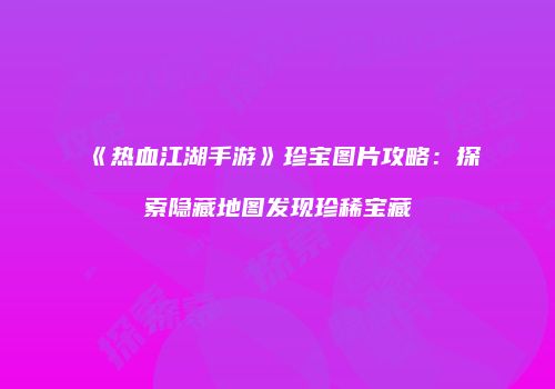 《热血江湖手游》珍宝图片攻略：探索隐藏地图发现珍稀宝藏
