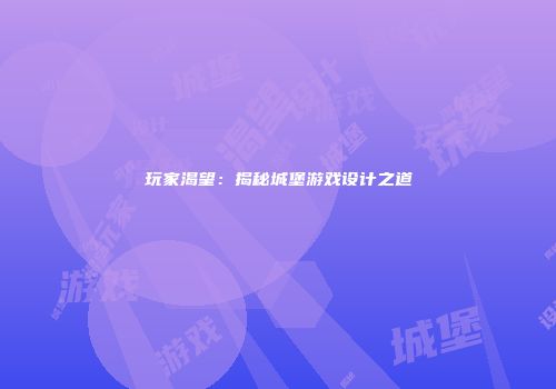 玩家渴望：揭秘城堡游戏设计之道