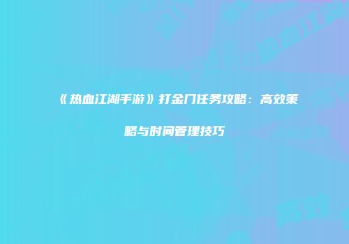 《热血江湖手游》打金门任务攻略：高效策略与时间管理技巧