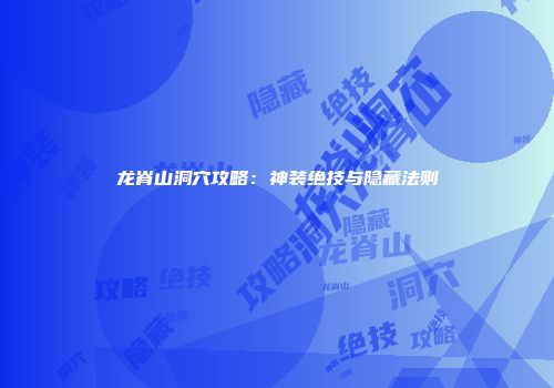 龙脊山洞穴攻略：神装绝技与隐藏法则