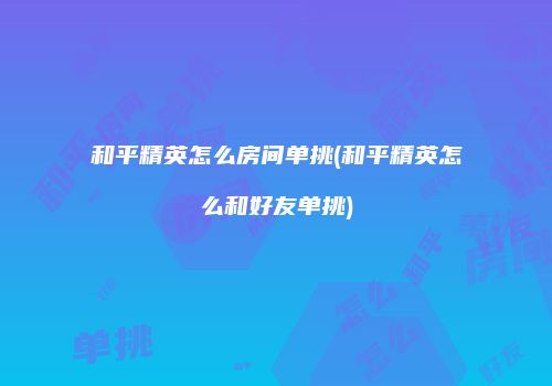 和平精英怎么房间单挑(和平精英怎么和好友单挑)