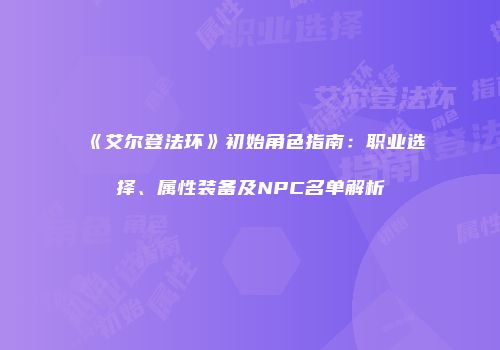 《艾尔登法环》初始角色指南:职业选择、属性装备及NPC名单解析