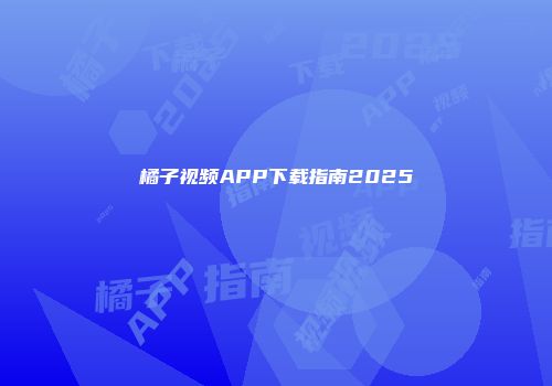 橘子视频APP下载指南2025