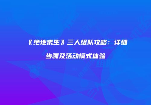《绝地求生》三人组队攻略：详细步骤及活动模式体验