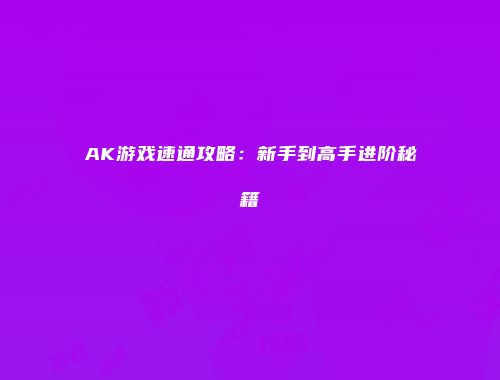 AK游戏速通攻略:新手到高手进阶秘籍