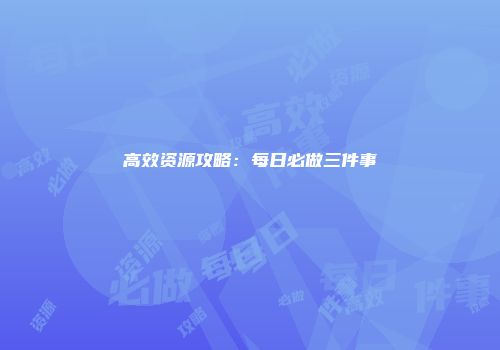 高效资源攻略：每日必做三件事