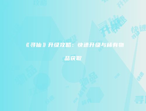 《寻仙》升级攻略:快速升级与稀有物品获取