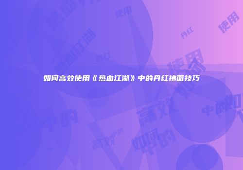 如何高效使用《热血江湖》中的丹红拂面技巧