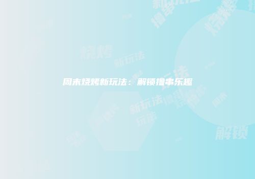 周末烧烤新玩法：解锁撸串乐趣