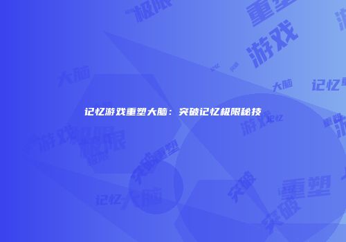 记忆游戏重塑大脑：突破记忆极限秘技