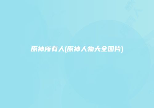 原神所有人(原神人物大全图片)