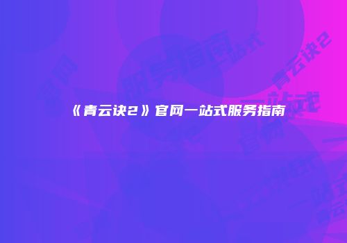 《青云诀2》官网一站式服务指南