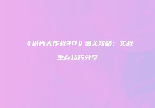 《纸片大作战3D》通关攻略:实战生存技巧分享