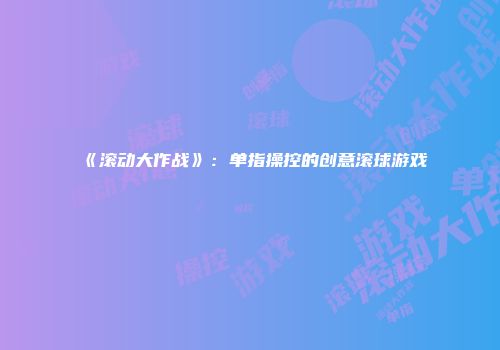 《滚动大作战》:单指操控的创意滚球游戏
