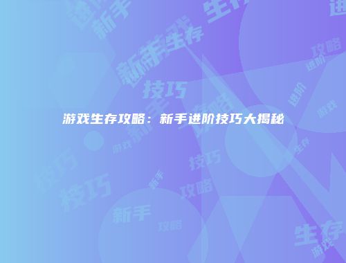 游戏生存攻略:新手进阶技巧大揭秘
