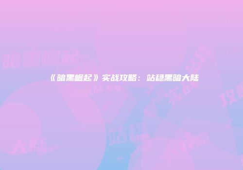 《暗黑崛起》实战攻略：站稳黑暗大陆