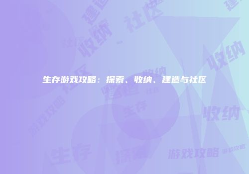 生存游戏攻略：探索、收纳、建造与社区