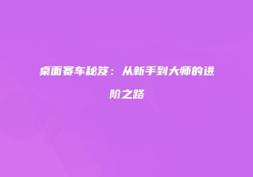 桌面赛车秘笈:从新手到大师的进阶之路