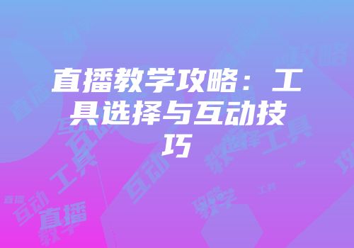 直播教学攻略:工具选择与互动技巧