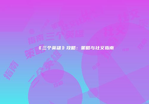 《三个英雄》攻略：策略与社交指南