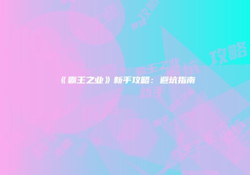 《霸王之业》新手攻略：避坑指南