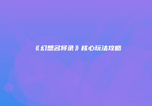 《幻想名将录》核心玩法攻略