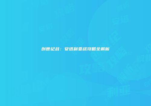 创世纪战：安塔利亚战攻略全解析