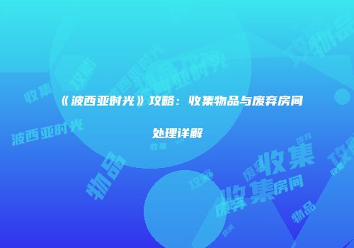 《波西亚时光》攻略：收集物品与废弃房间处理详解