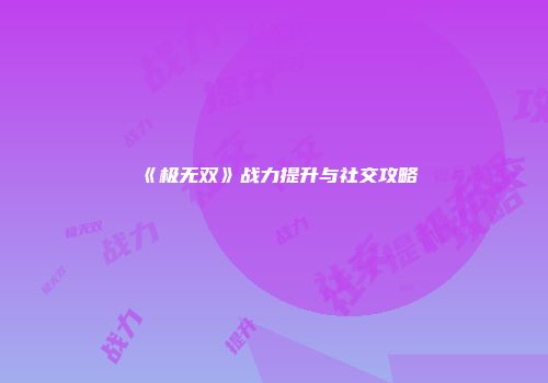 《极无双》战力提升与社交攻略