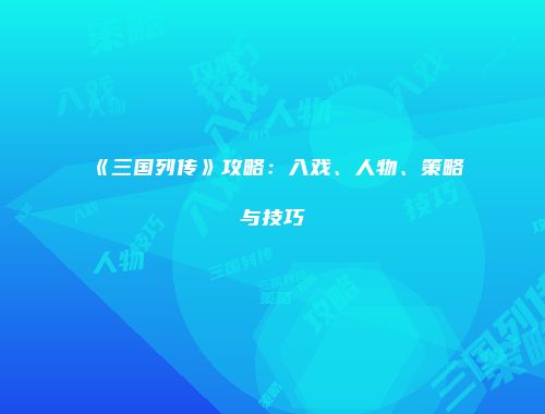 《三国列传》攻略:入戏、人物、策略与技巧