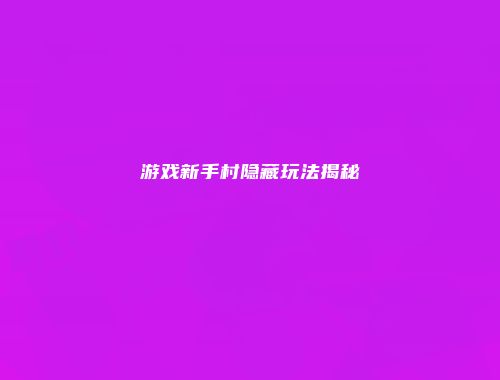 游戏新手村隐藏玩法揭秘