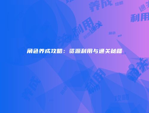 角色养成攻略:资源利用与通关秘籍