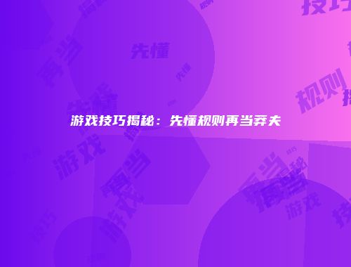 游戏技巧揭秘:先懂规则再当莽夫
