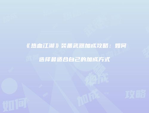 《热血江湖》装备武器加成攻略:如何选择最适合自己的加成方式