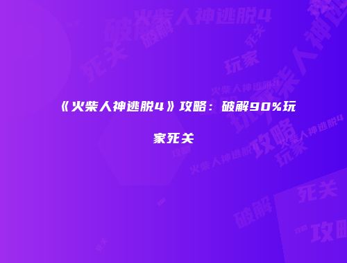 《火柴人神逃脱4》攻略:破解90%玩家死关