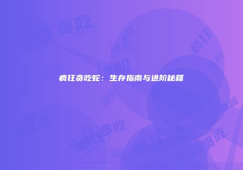 疯狂贪吃蛇：生存指南与进阶秘籍