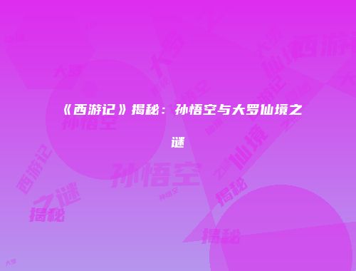 《西游记》揭秘:孙悟空与大罗仙境之谜