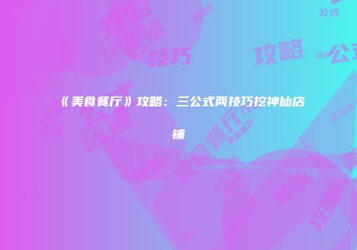 《美食餐厅》攻略：三公式两技巧挖神仙店铺