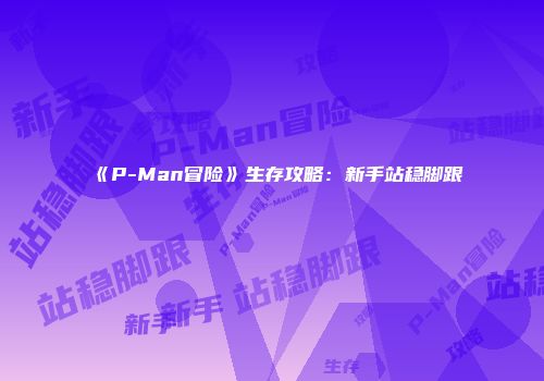 《P-Man冒险》生存攻略:新手站稳脚跟